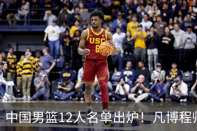 中国男篮12人名单出炉！凡博程帅澎仍落选，CCTV5直播PK中国台北