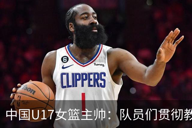 中国U17女篮主帅：队员们贯彻教练意图顽强追分 备战目标更清晰