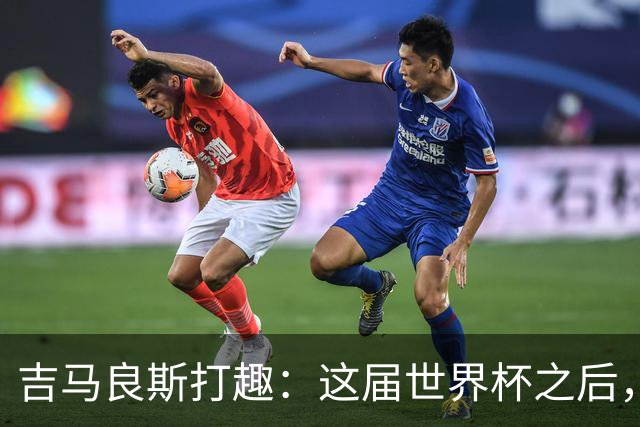 吉马良斯打趣：这届世界杯之后，我的职业生涯估计要缩短两年
