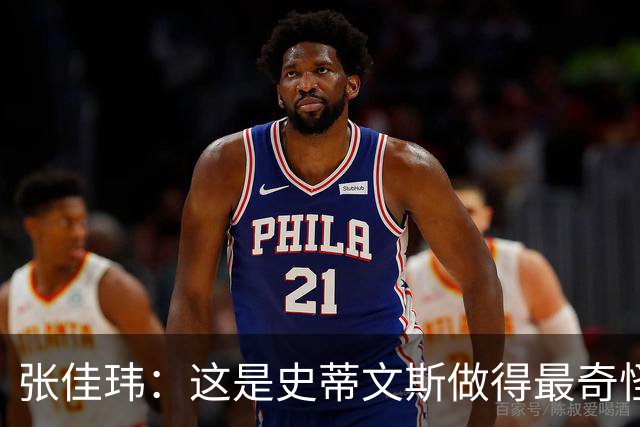 张佳玮：这是史蒂文斯做得最奇怪的交易 76人变得可怕了