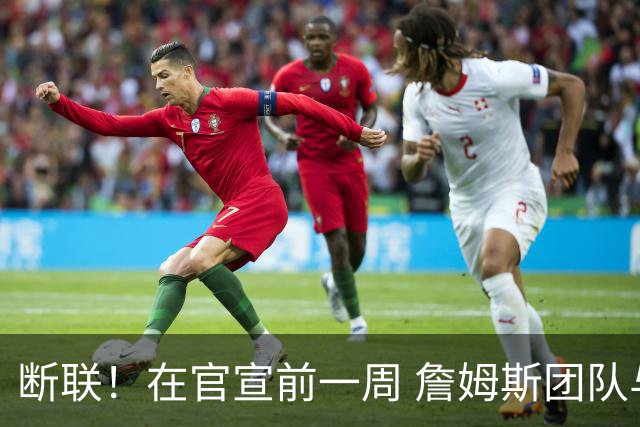断联！在官宣前一周 詹姆斯团队与湖人间没有进行线上或线下面谈