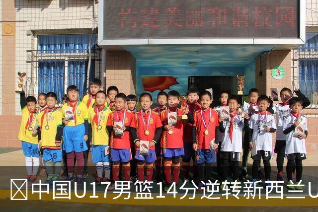 🏀中国U17男篮14分逆转新西兰U17男篮 张淳智24分 陈昱休11中2